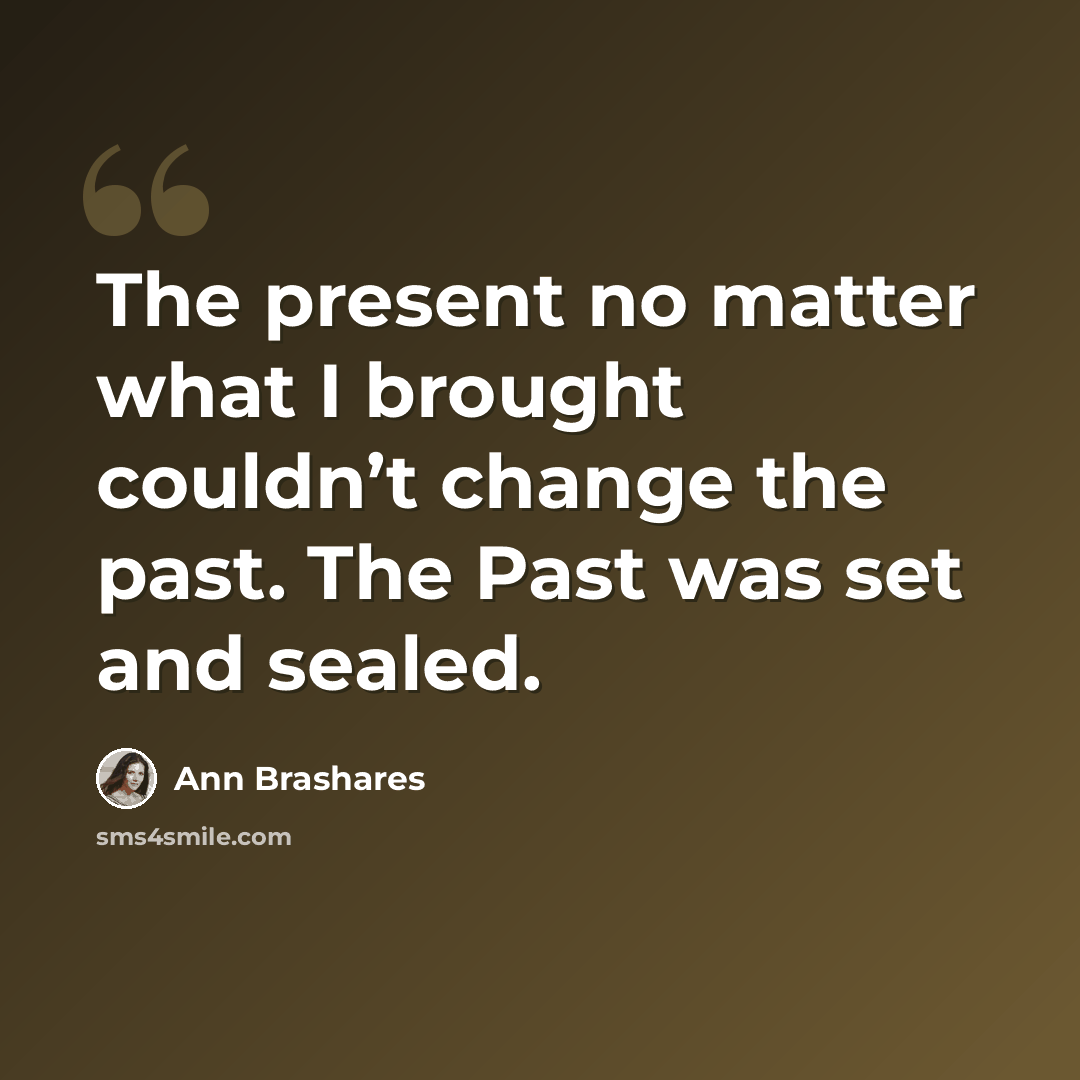 “The present no matter what I brought couldn’t change the past. The Past was set and sealed.” quote by Ann Brashares