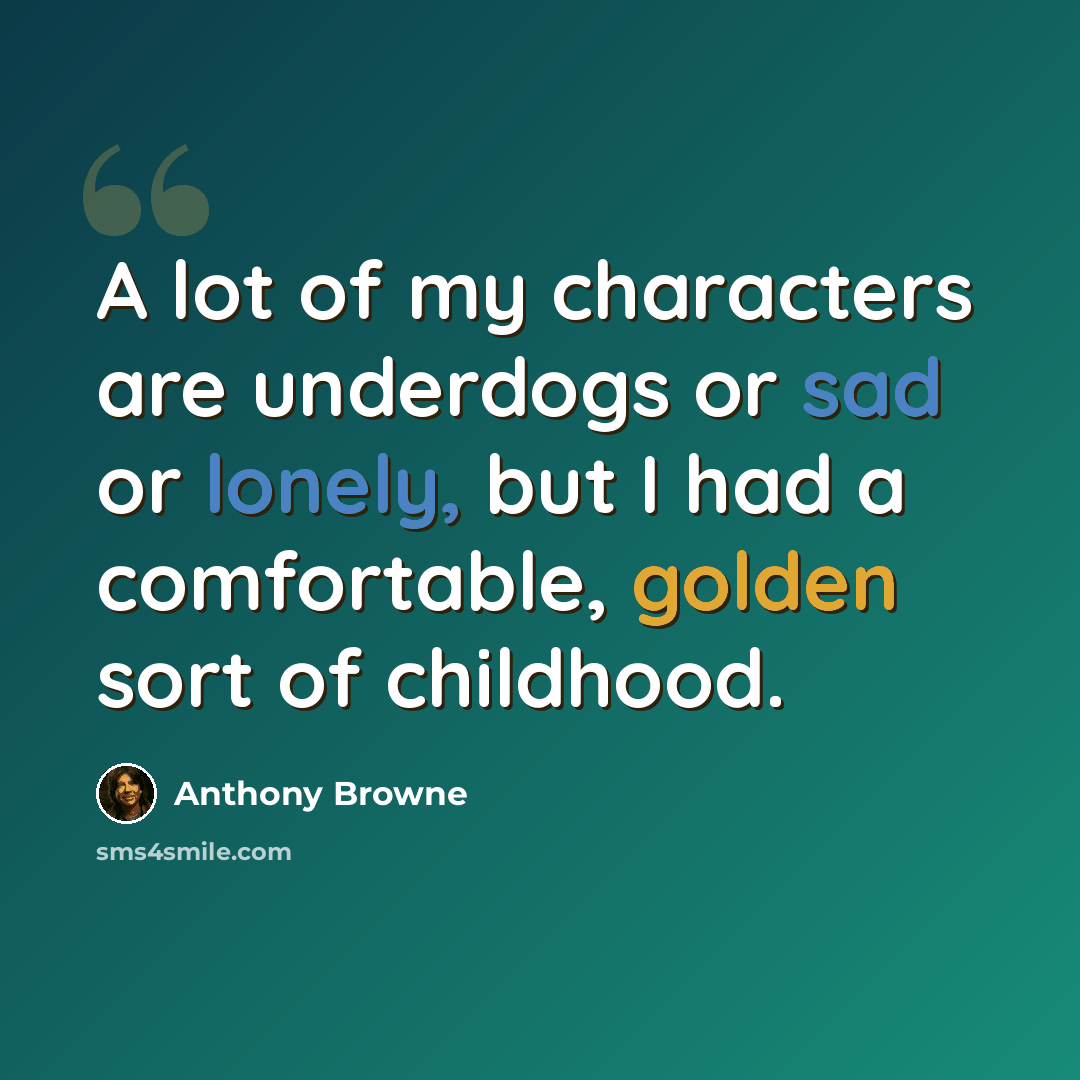 “A lot of my characters are underdogs or sad or lonely, but I had a comfortable, golden sort of childhood.” quote by Anthony Browne