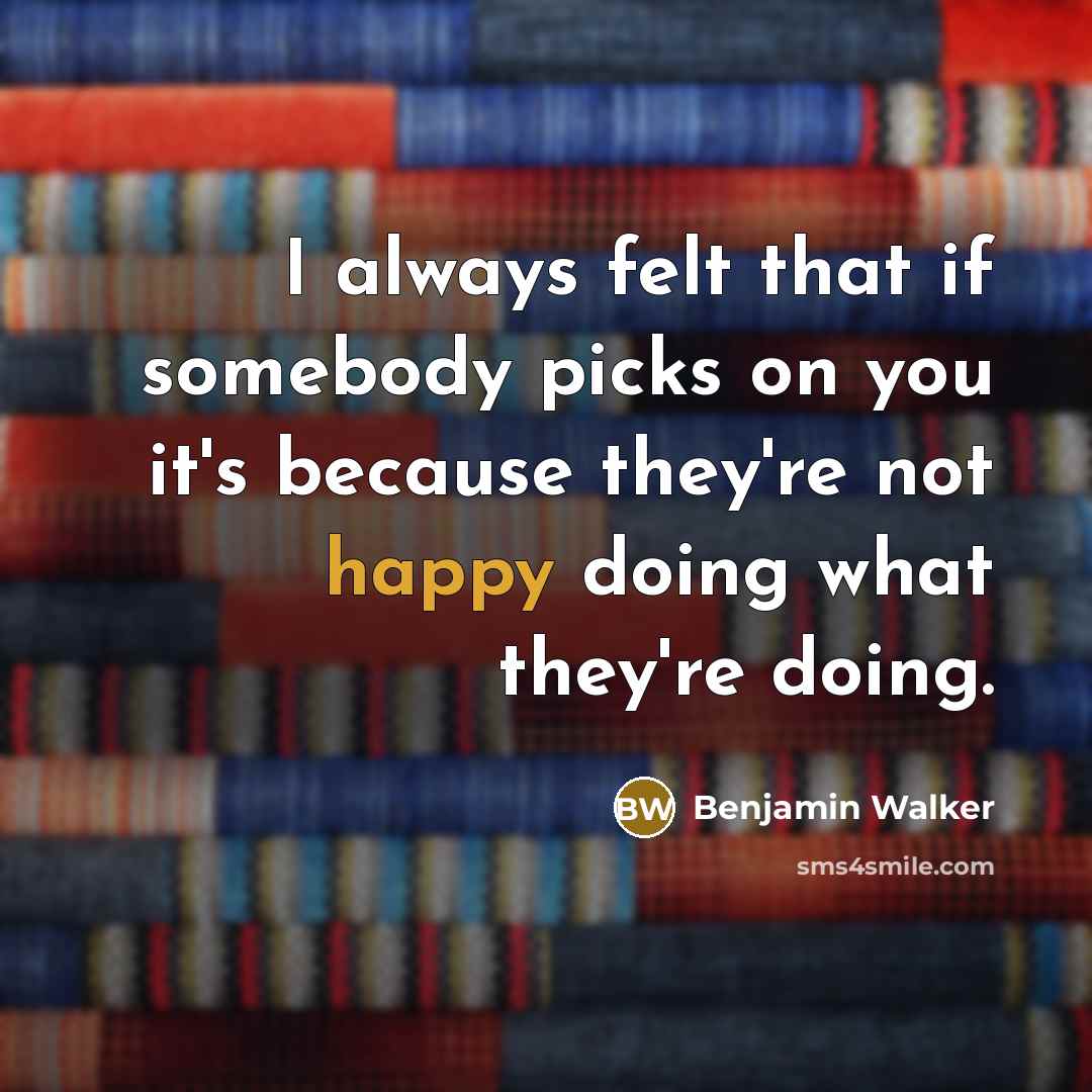 “I always felt that if somebody picks on you it's because they're not happy doing what they're doing.” quote by Benjamin Walker