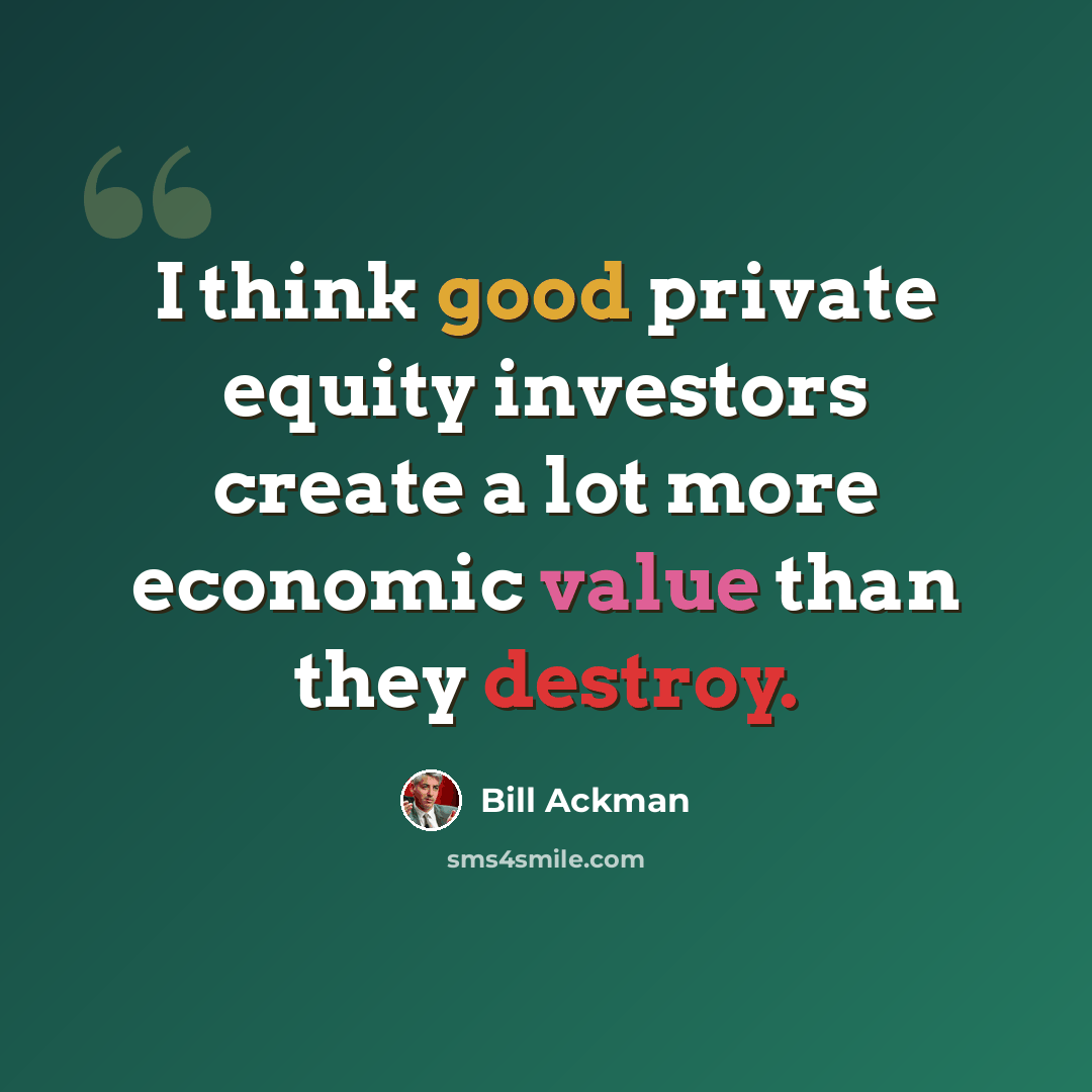 “I think good private equity investors create a lot more economic value than they destroy.” quote by Bill Ackman