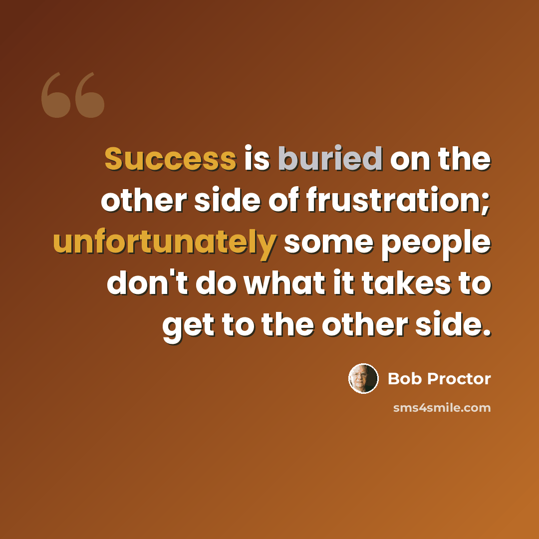 “Success is buried on the other side of frustration; unfortunately some people don't do what it takes to get to the other side.” quote by Bob Proctor