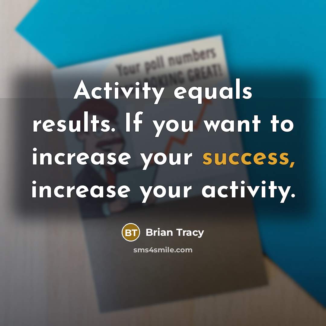 “Activity equals results. If you want to increase your success, increase your activity.” quote by Brian Tracy
