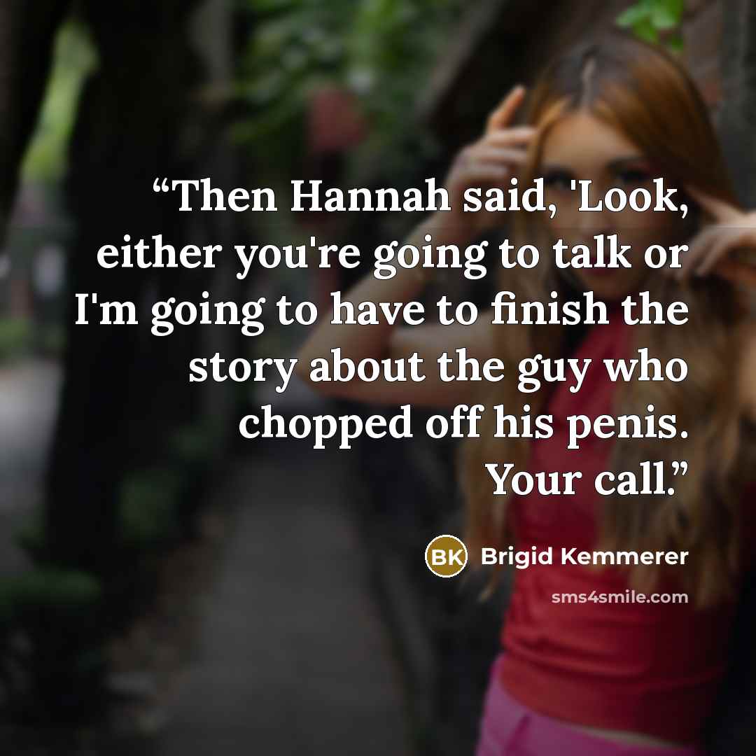 “Then Hannah said, 'Look, either you're going to talk or I'm going to have to finish the story about the guy who chopped off his penis. Your call.” quote by Brigid Kemmerer