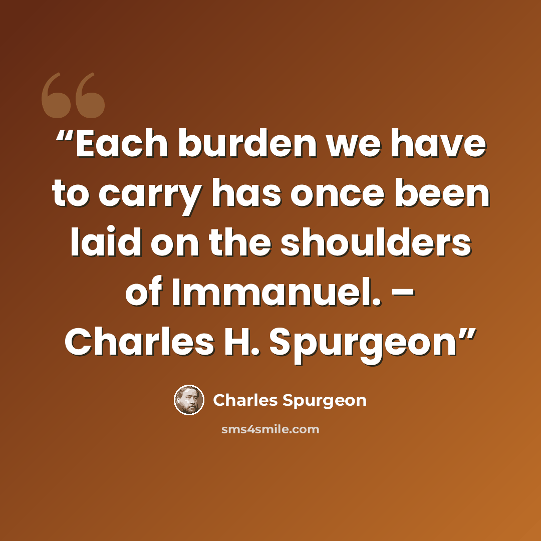 “Each burden we have to carry has once been laid on the shoulders of Immanuel. – Charles H. Spurgeon” quote by Charles Spurgeon