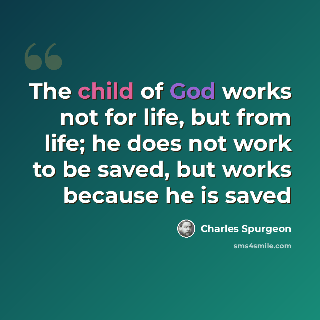 “The child of God works not for life, but from life; he does not work to be saved, but works because he is saved” quote by Charles Spurgeon