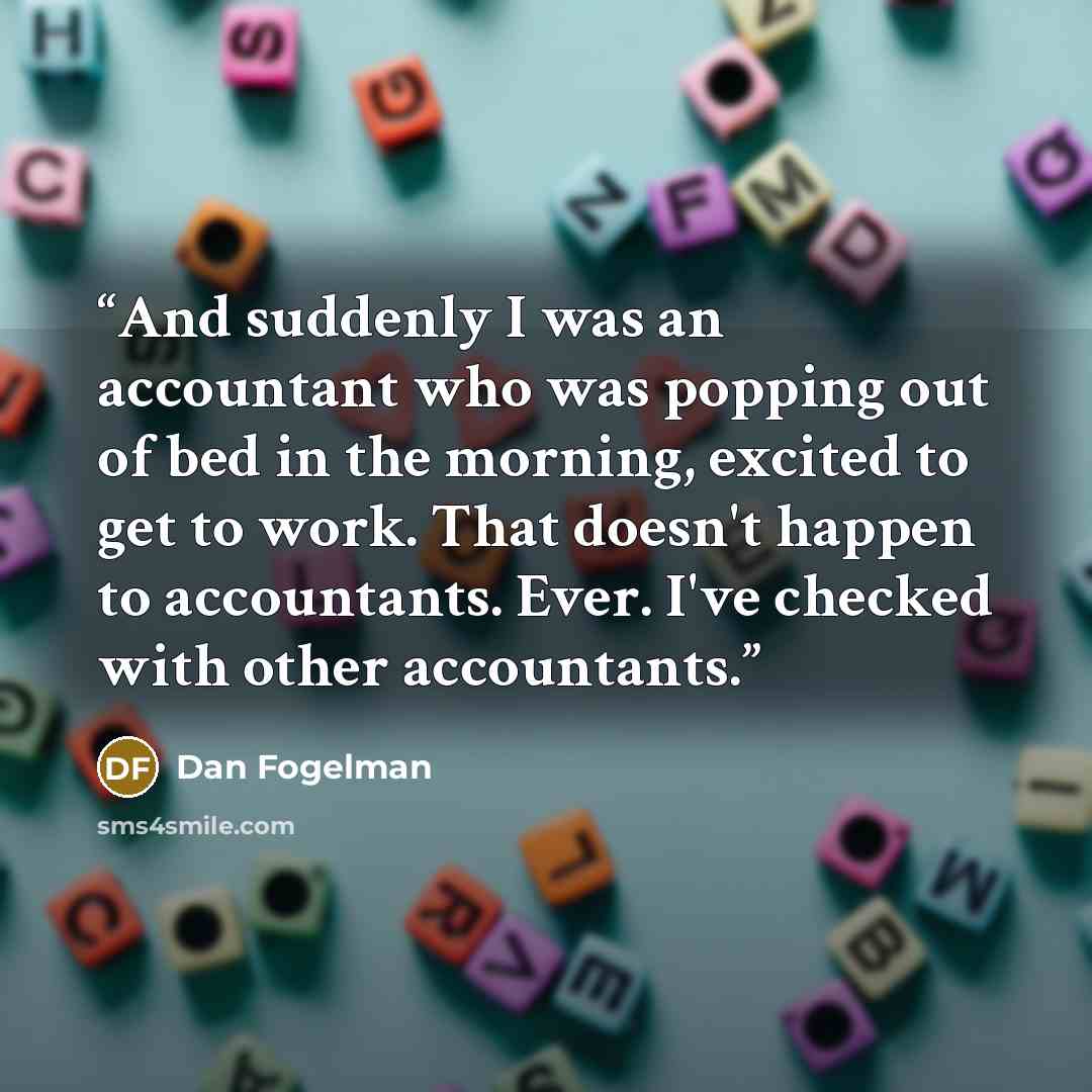 “And suddenly I was an accountant who was popping out of bed in the morning, excited to get to work. That doesn't happen to accountants. Ever. I've checked with other accountants.” quote by Dan Fogelman