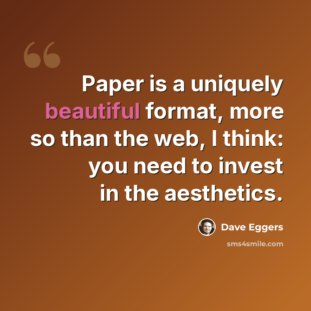 “Paper is a uniquely beautiful format, more so than the web, I think: you need to invest in the aesthetics.” quote by Dave Eggers