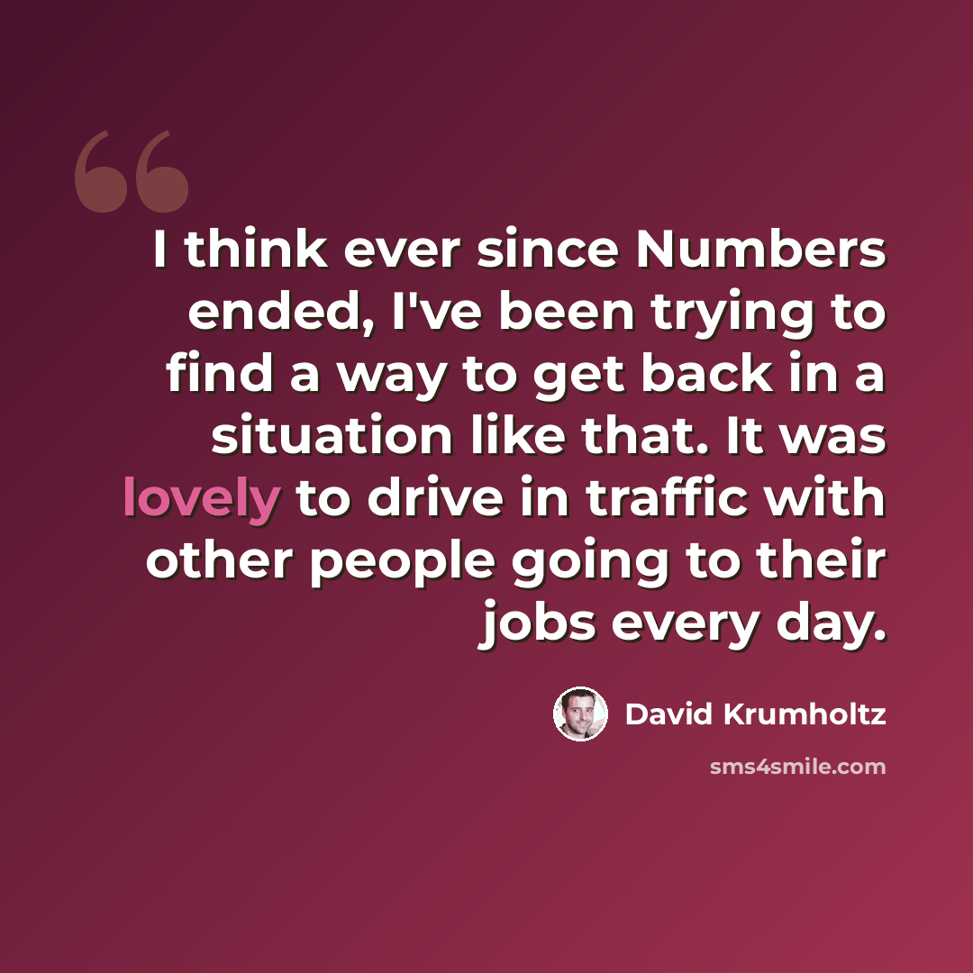 “I think ever since Numbers ended, I've been trying to find a way to get back in a situation like that. It was lovely to drive in traffic with other people going to their jobs every day.” quote by David Krumholtz