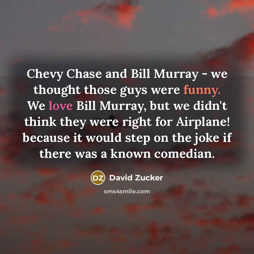 “Chevy Chase and Bill Murray - we thought those guys were funny. We love Bill Murray, but we didn't think they were right for Airplane! because it would step on the joke if there was a known comedian.” quote by David Zucker