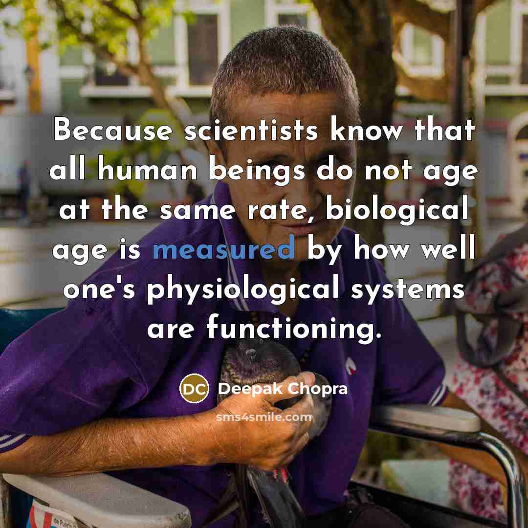 “Because scientists know that all human beings do not age at the same rate, biological age is measured by how well one's physiological systems are functioning.” quote by Deepak Chopra