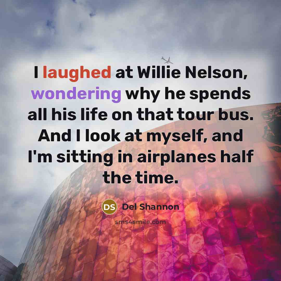 “I laughed at Willie Nelson, wondering why he spends all his life on that tour bus. And I look at myself, and I'm sitting in airplanes half the time.” quote by Del Shannon