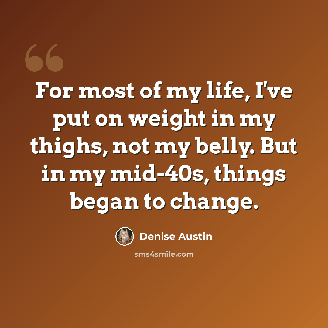 “For most of my life, I've put on weight in my thighs, not my belly. But in my mid-40s, things began to change.” quote by Denise Austin