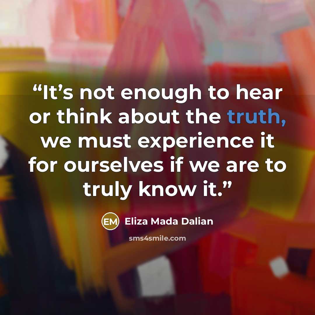 “It’s not enough to hear or think about the truth, we must experience it for ourselves if we are to truly know it.” quote by Eliza MADA Dalian