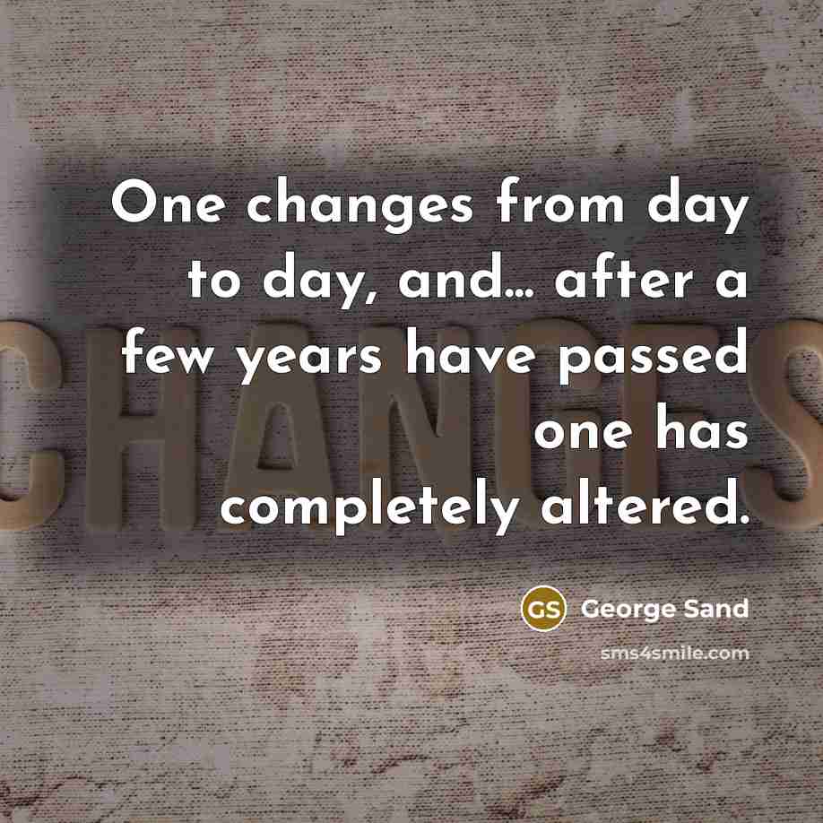 “One changes from day to day, and... after a few years have passed one has completely altered.” quote by George Sand