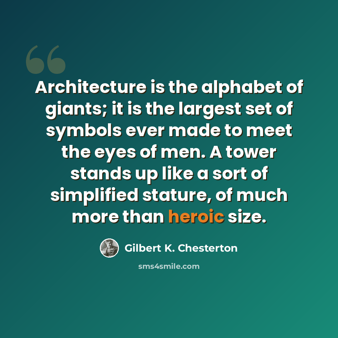 “Architecture is the alphabet of giants; it is the largest set of symbols ever made to meet the eyes of men. A tower stands up like a sort of simplified stature, of much more than heroic size.” quote by Gilbert K. Chesterton