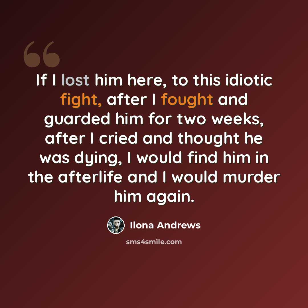“If I lost him here, to this idiotic fight, after I fought and guarded him for two weeks, after I cried and thought he was dying, I would find him in the afterlife and I would murder him again.” quote by Ilona Andrews
