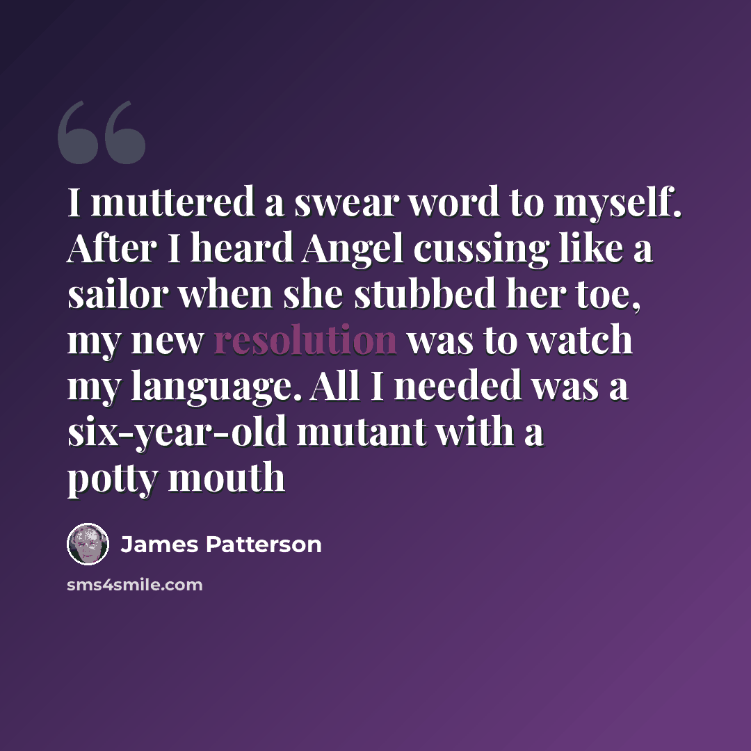 “I muttered a swear word to myself. After I heard Angel cussing like a sailor when she stubbed her toe, my new resolution was to watch my language. All I needed was a six-year-old mutant with a potty mouth” quote by James Patterson
