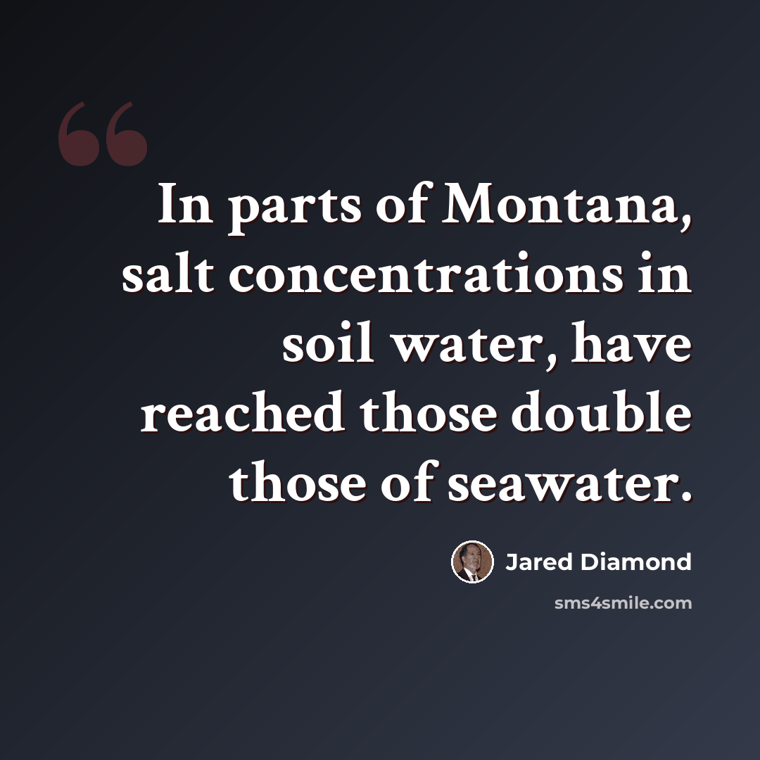 “In parts of Montana, salt concentrations in soil water, have reached those double those of seawater.” quote by Jared Diamond