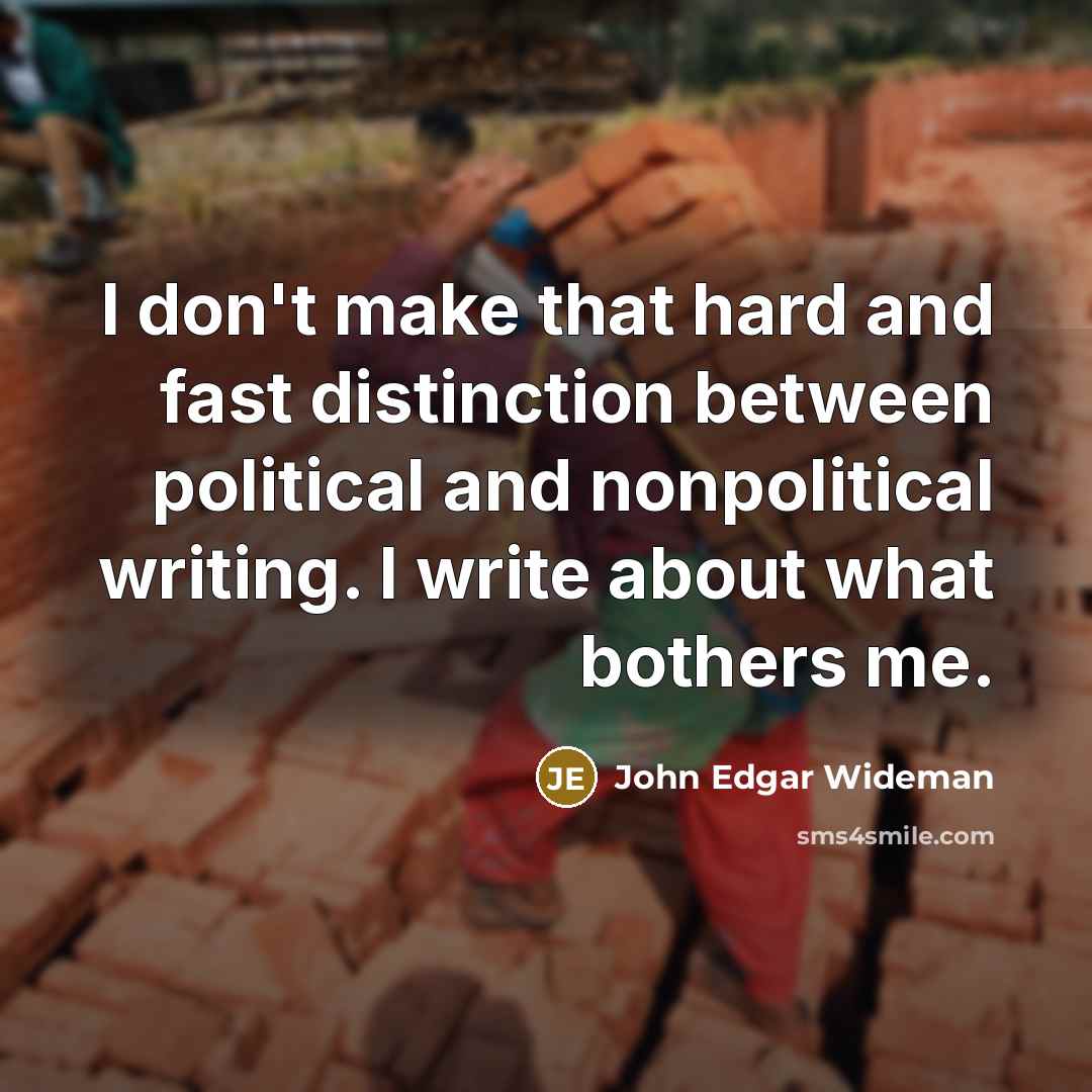 “I don't make that hard and fast distinction between political and nonpolitical writing. I write about what bothers me.” quote by John Edgar Wideman