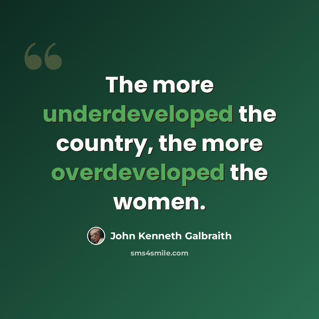 “The more underdeveloped the country, the more overdeveloped the women.” quote by John Kenneth Galbraith
