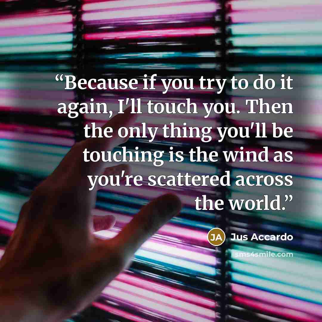 “Because if you try to do it again, I'll touch you. Then the only thing you'll be touching is the wind as you're scattered across the world.” quote by Jus Accardo
