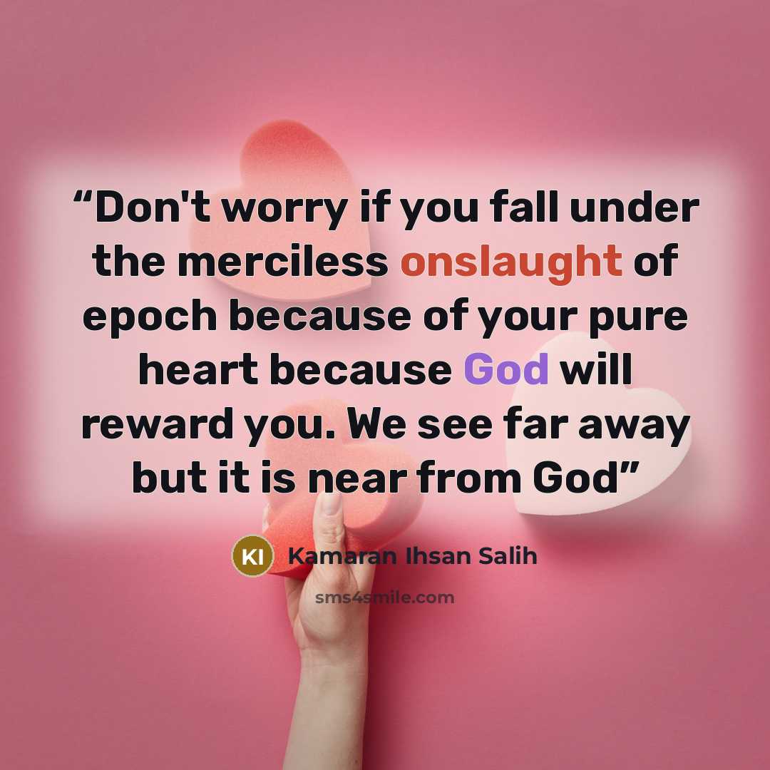 “Don't worry if you fall under the merciless onslaught of epoch because of your pure heart because God will reward you. We see far away but it is near from God” quote by Kamaran Ihsan Salih