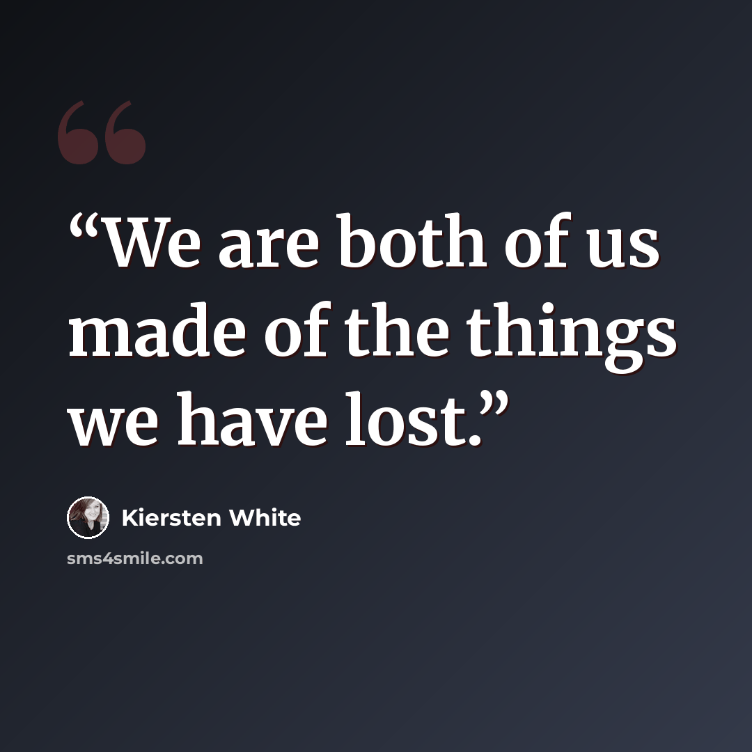 “We are both of us made of the things we have lost.” quote by Kiersten White