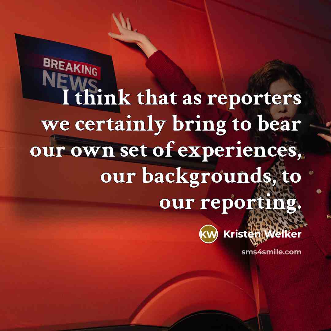 “I think that as reporters we certainly bring to bear our own set of experiences, our backgrounds, to our reporting.” quote by Kristen Welker