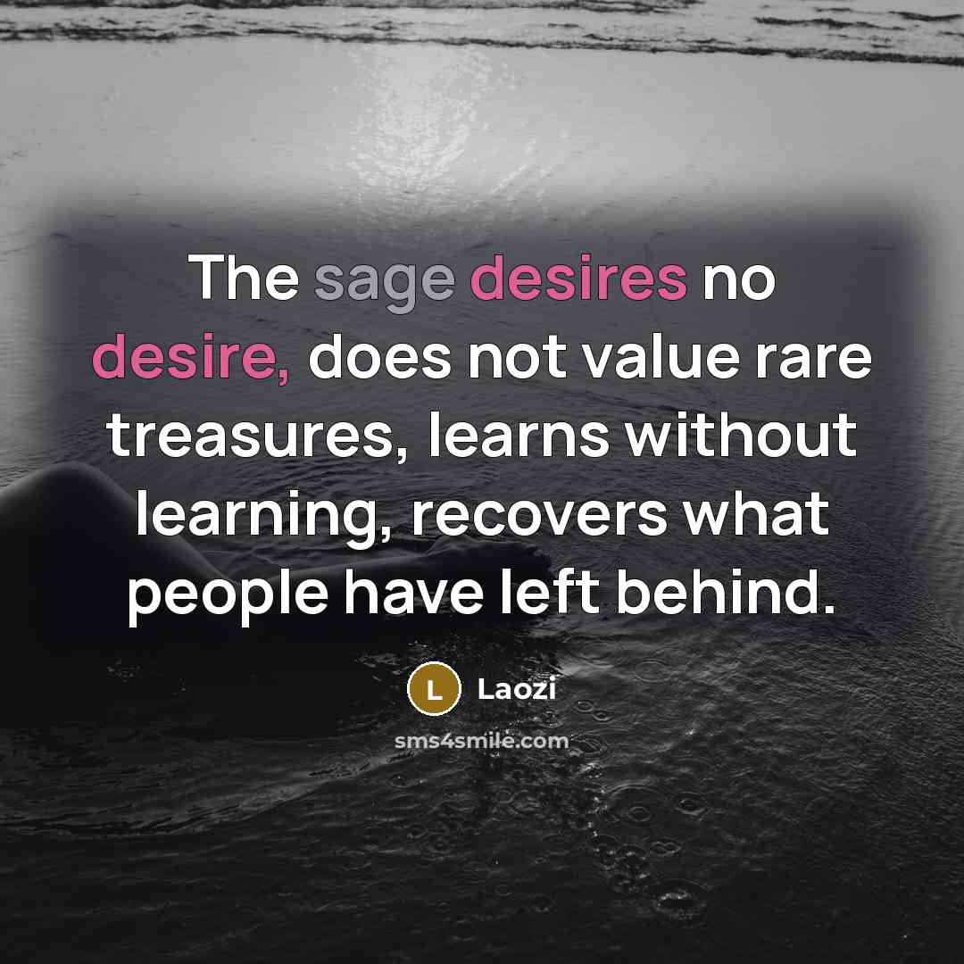 “The sage desires no desire, does not value rare treasures, learns without learning, recovers what people have left behind.” quote by Laozi