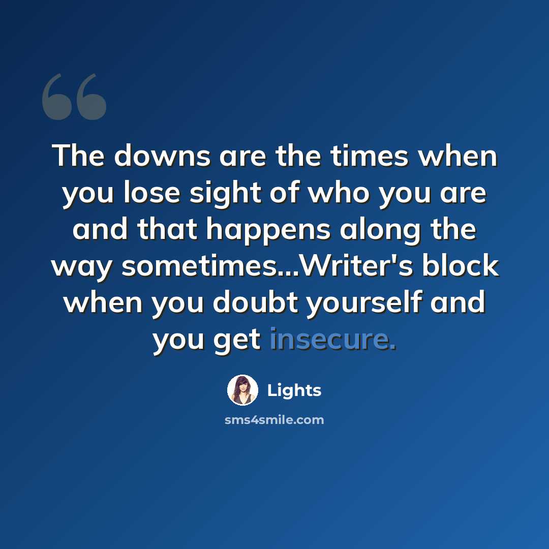 “The downs are the times when you lose sight of who you are and that happens along the way sometimes...Writer's block when you doubt yourself and you get insecure.” quote by Lights