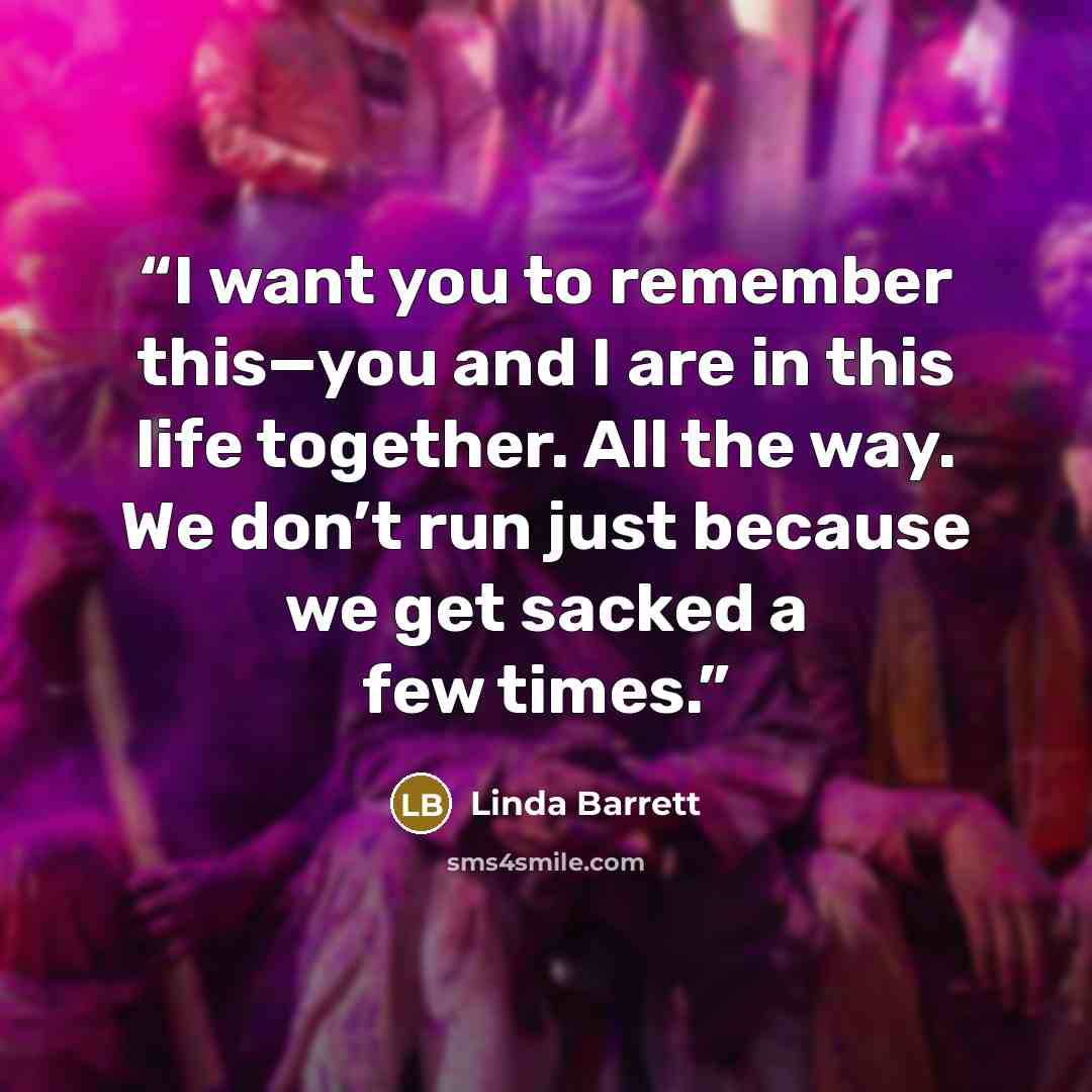 “I want you to remember this—you and I are in this life together. All the way. We don’t run just because we get sacked a few times.” quote by Linda Barrett