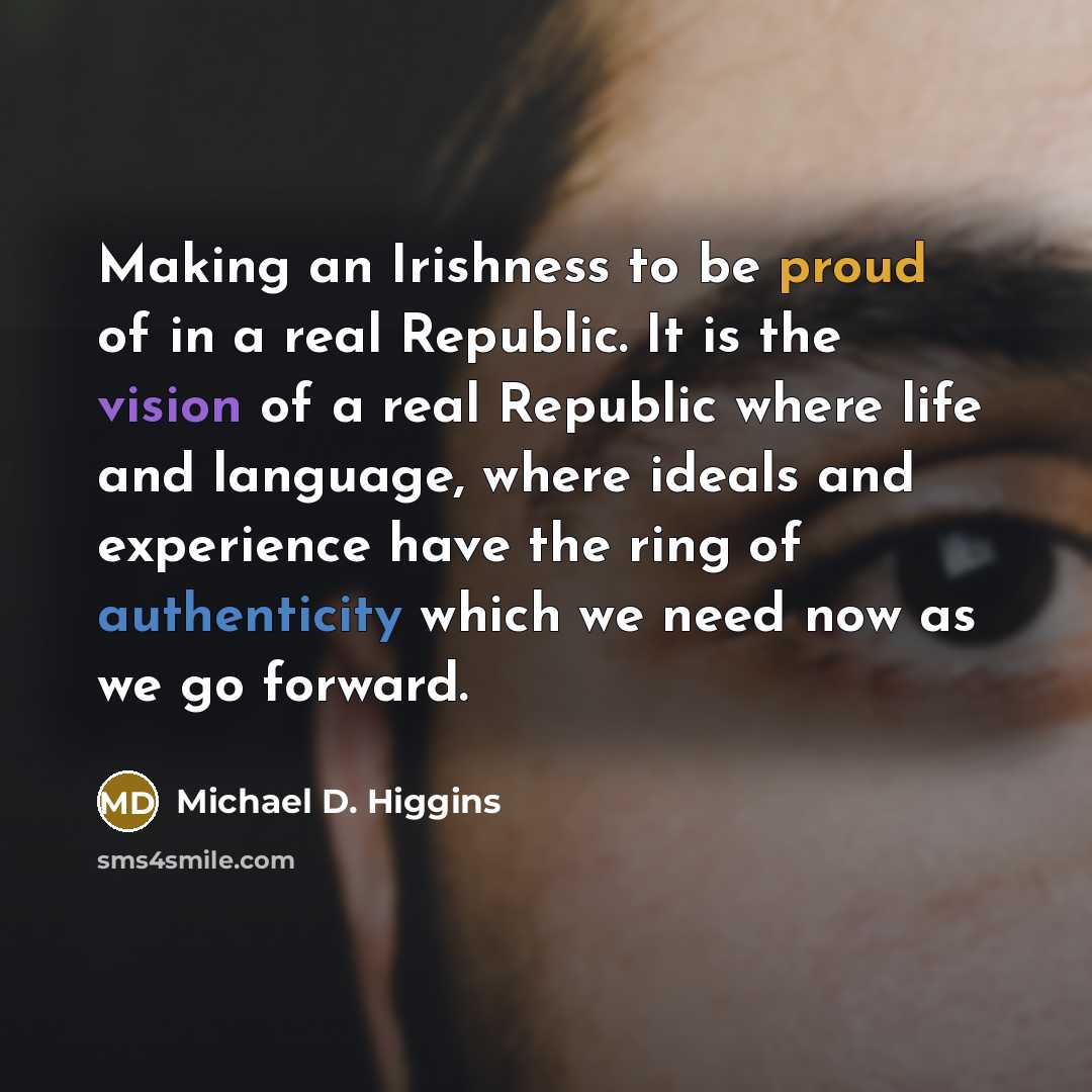 “Making an Irishness to be proud of in a real Republic. It is the vision of a real Republic where life and language, where ideals and experience have the ring of authenticity which we need now as we go forward.” quote by Michael D. Higgins