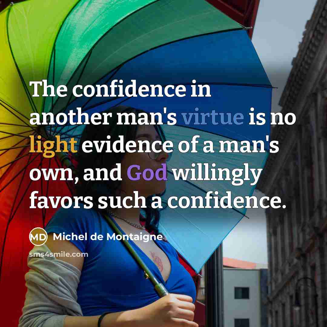 “The confidence in another man's virtue is no light evidence of a man's own, and God willingly favors such a confidence.” quote by Michel de Montaigne