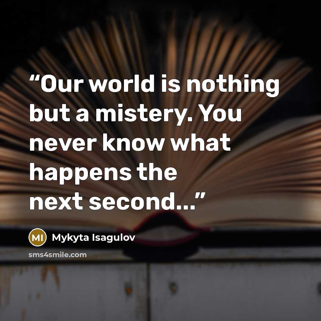 “Our world is nothing but a mistery. You never know what happens the next second...” quote by Mykyta Isagulov