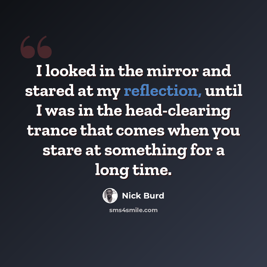 “I looked in the mirror and stared at my reflection, until I was in the head-clearing trance that comes when you stare at something for a long time.” quote by Nick Burd