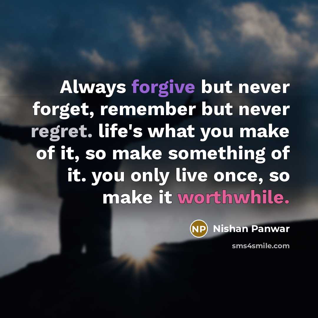 “Always forgive but never forget, remember but never regret. life's what you make of it, so make something of it. you only live once, so make it worthwhile.” quote by Nishan Panwar