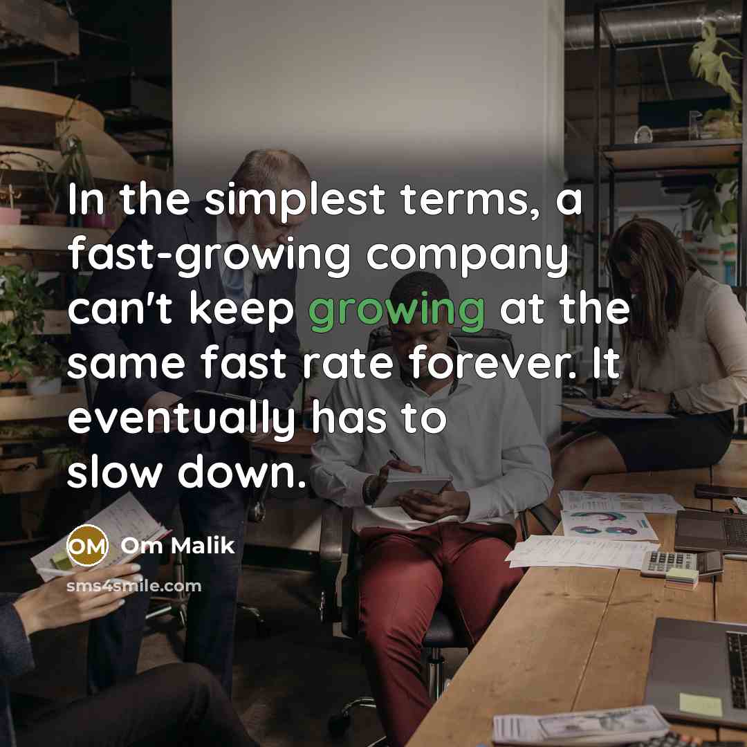 “In the simplest terms, a fast-growing company can't keep growing at the same fast rate forever. It eventually has to slow down.” quote by Om Malik