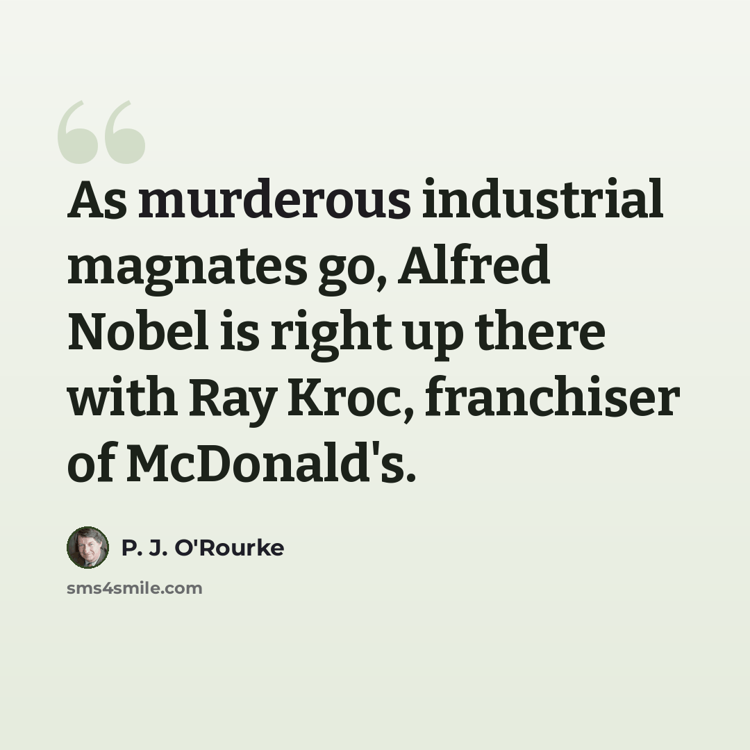 “As murderous industrial magnates go, Alfred Nobel is right up there with Ray Kroc, franchiser of McDonald's.” quote by P. J. O'Rourke