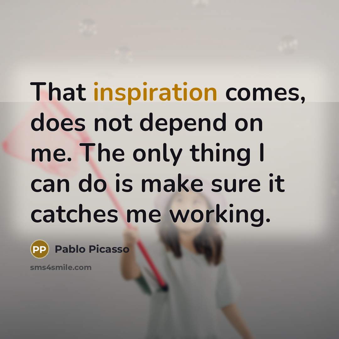 “That inspiration comes, does not depend on me. The only thing I can do is make sure it catches me working.” quote by Pablo Picasso
