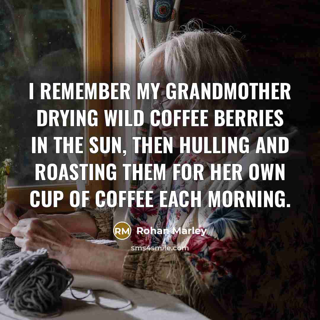 “I remember my grandmother drying wild coffee berries in the sun, then hulling and roasting them for her own cup of coffee each morning.” quote by Rohan Marley
