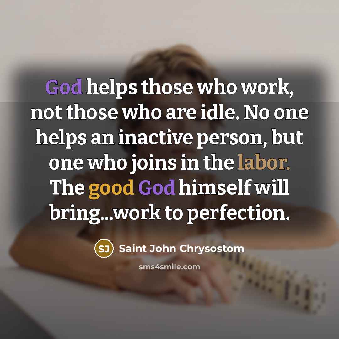 “God helps those who work, not those who are idle. No one helps an inactive person, but one who joins in the labor. The good God himself will bring...work to perfection.” quote by Saint John Chrysostom