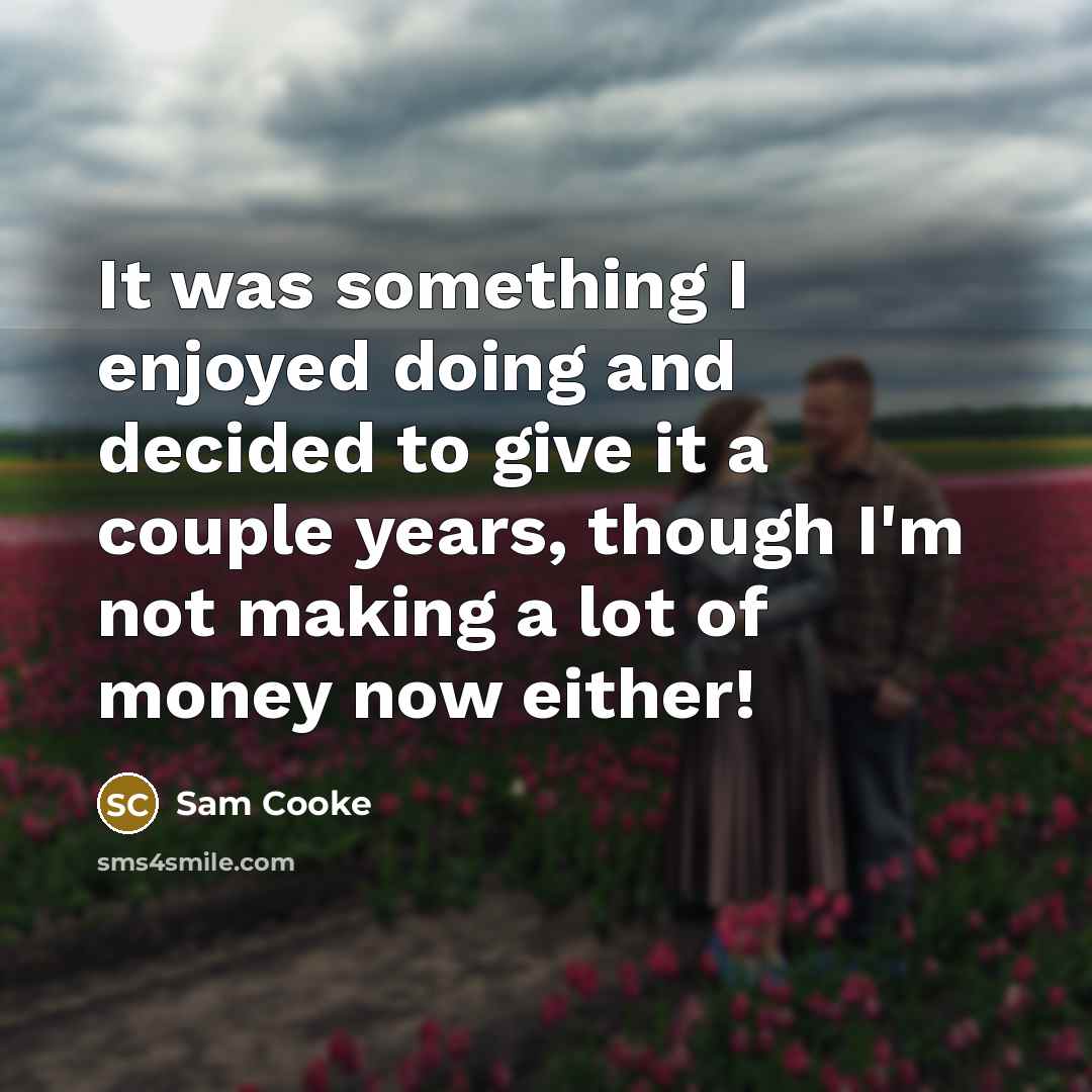 “It was something I enjoyed doing and decided to give it a couple years, though I'm not making a lot of money now either!” quote by Sam Cooke