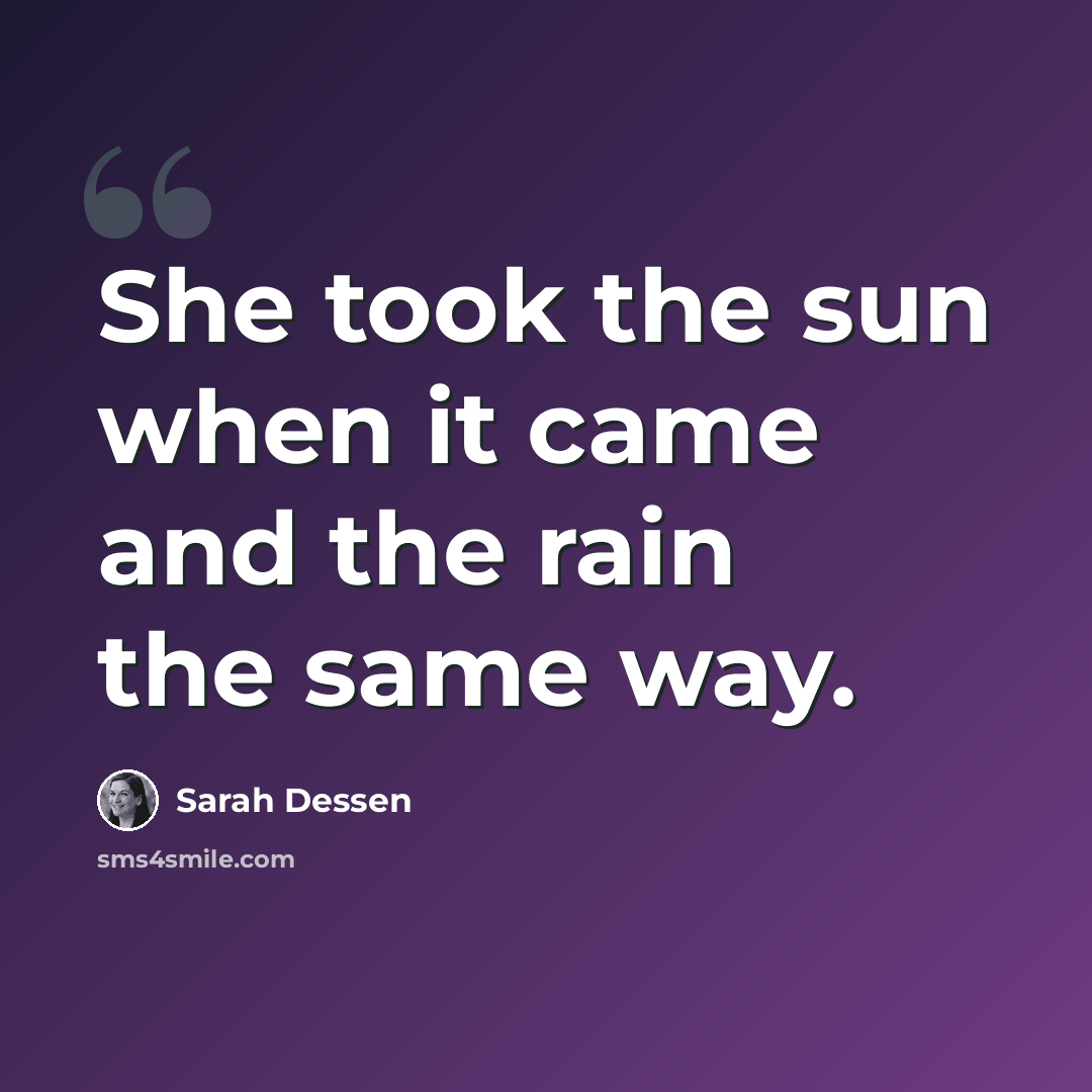“She took the sun when it came and the rain the same way.” quote by Sarah Dessen