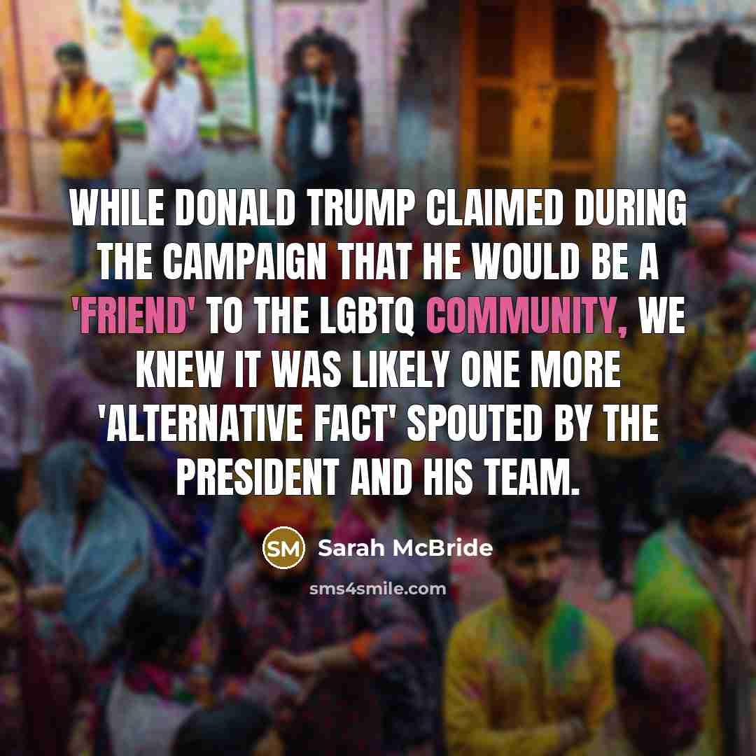 “While Donald Trump claimed during the campaign that he would be a 'friend' to the LGBTQ community, we knew it was likely one more 'alternative fact' spouted by the President and his team.” quote by Sarah McBride