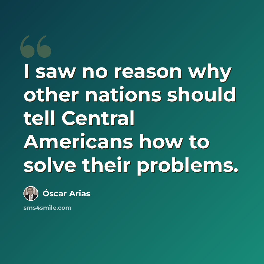 “I saw no reason why other nations should tell Central Americans how to solve their problems.” quote by Óscar Arias