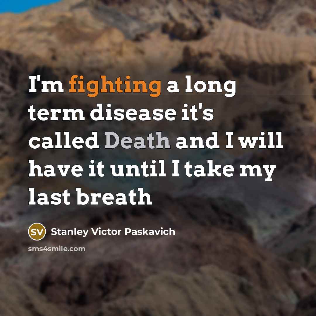 “I'm fighting a long term disease it's called Death and I will have it until I take my last breath” quote by Stanley Victor Paskavich