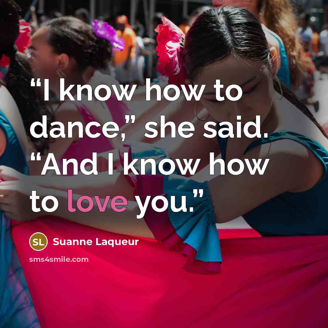 “I know how to dance,” she said. “And I know how to love you.” quote by Suanne Laqueur