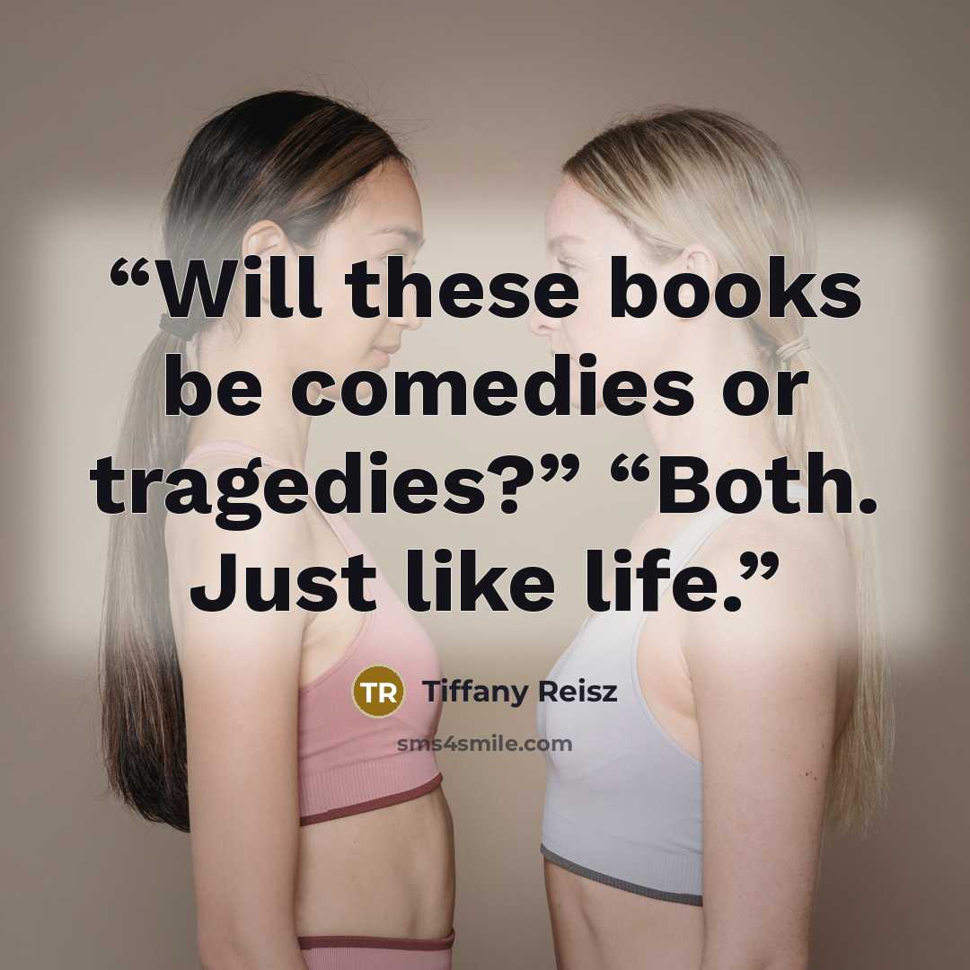 “Will these books be comedies or tragedies?” “Both. Just like life.” quote by Tiffany Reisz