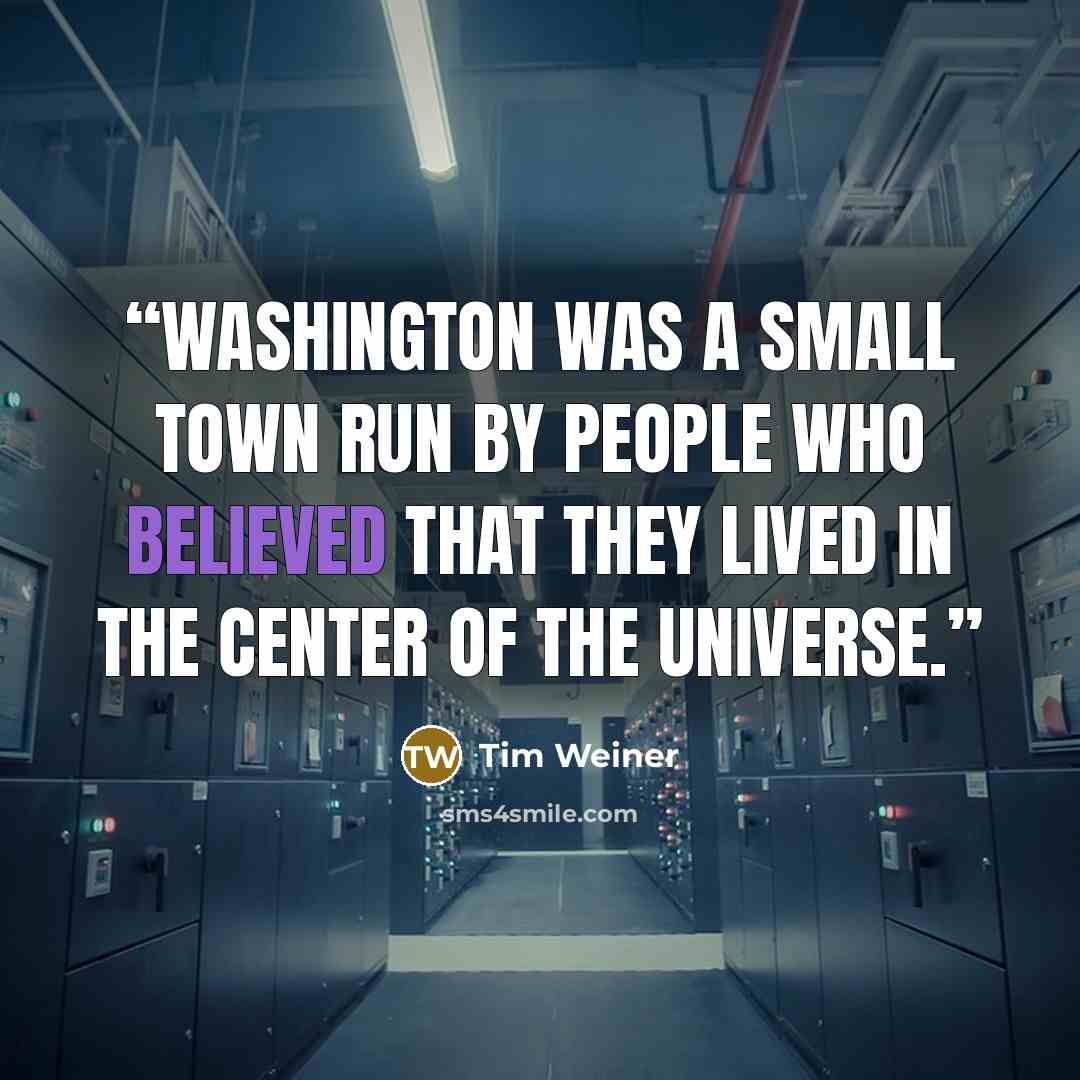 “Washington was a small town run by people who believed that they lived in the center of the universe.” quote by Tim Weiner
