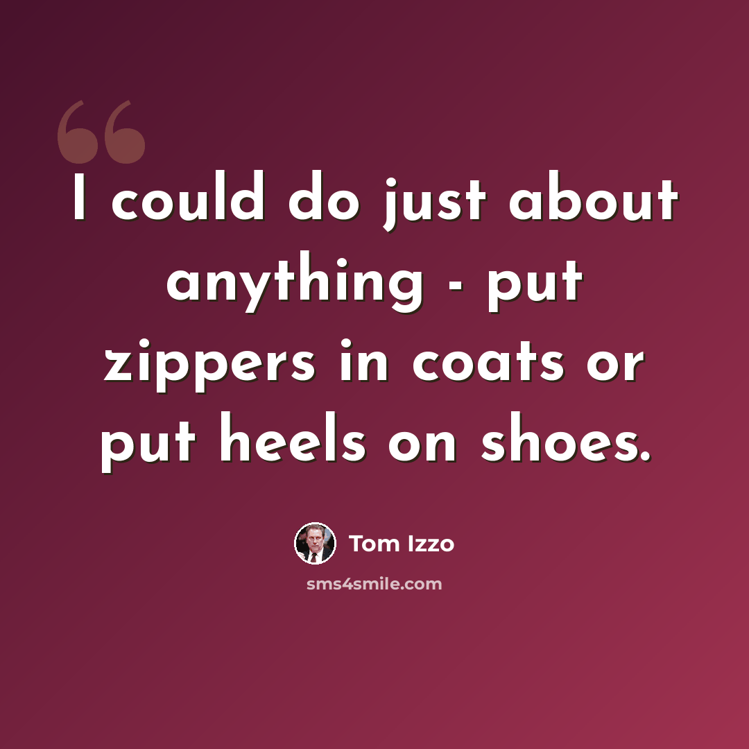 “I could do just about anything - put zippers in coats or put heels on shoes.” quote by Tom Izzo